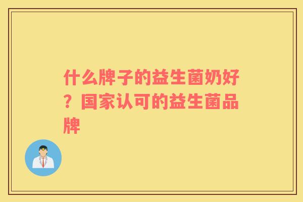 什么牌子的益生菌奶好？国家认可的益生菌品牌