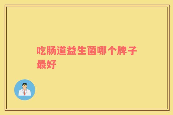吃肠道益生菌哪个牌子好 吃肠道益生菌哪个牌子好