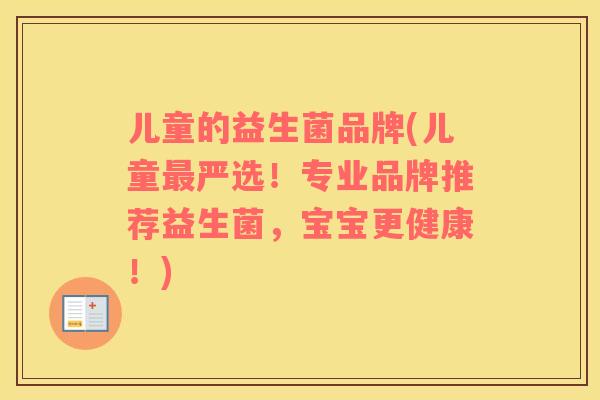 儿童的益生菌品牌(儿童最严选！专业品牌推荐益生菌，宝宝更健康！)
