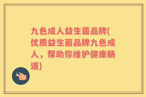 九色成人益生菌品牌(优质益生菌品牌九色成人，帮助你维护健康肠道)