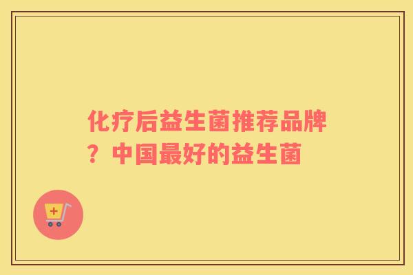 化疗后益生菌推荐品牌？中国最好的益生菌