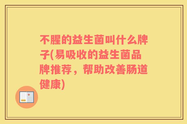 不腥的益生菌叫什么牌子(易吸收的益生菌品牌推荐，帮助改善肠道健康)