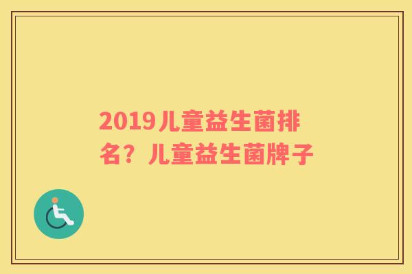 2019儿童益生菌排名？儿童益生菌牌子