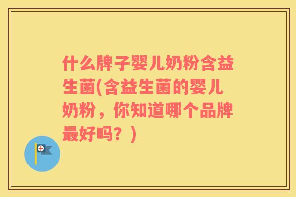 什么牌子婴儿奶粉含益生菌(含益生菌的婴儿奶粉，你知道哪个品牌最好吗？)