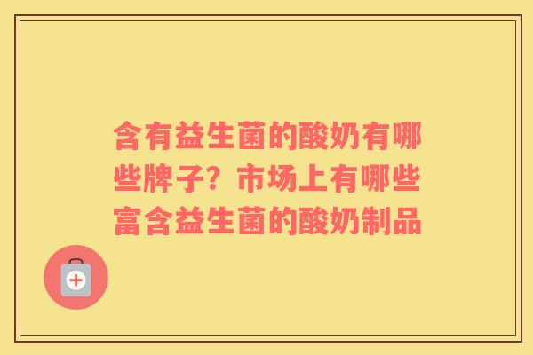 含有益生菌的酸奶有哪些牌子？市场上有哪些富含益生菌的酸奶制品
