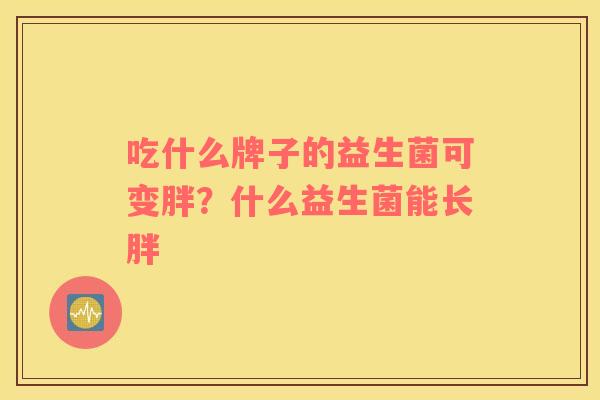 吃什么牌子的益生菌可变胖？什么益生菌能长胖