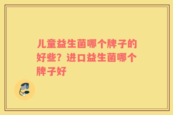 儿童益生菌哪个牌子的好些？进口益生菌哪个牌子好