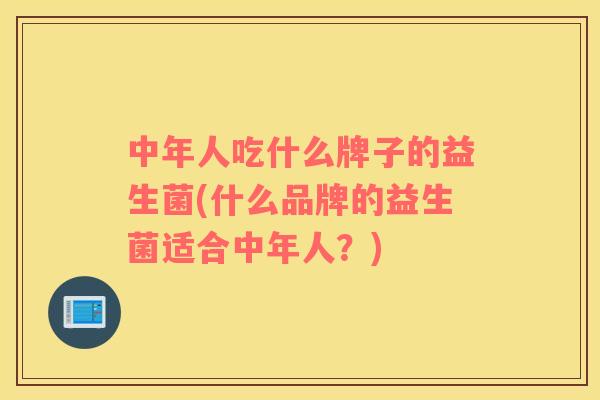中年人吃什么牌子的益生菌(什么品牌的益生菌适合中年人？)