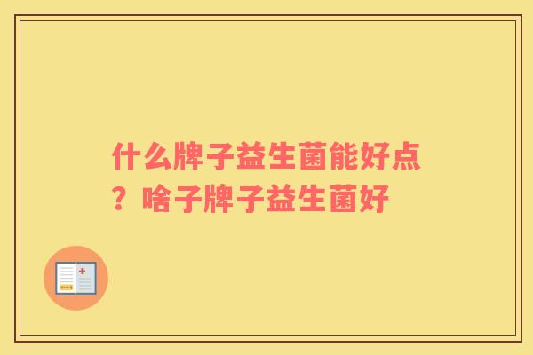 什么牌子益生菌能好点？啥子牌子益生菌好