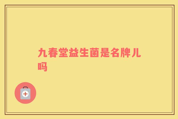 九春堂益生菌是名牌儿吗