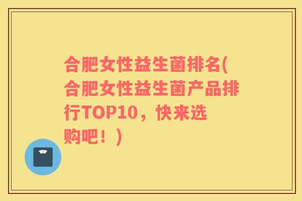 合肥女性益生菌排名(合肥女性益生菌产品排行TOP10，快来选购吧！)