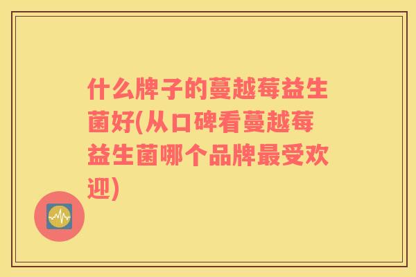 什么牌子的蔓越莓益生菌好(从口碑看蔓越莓益生菌哪个品牌最受欢迎)