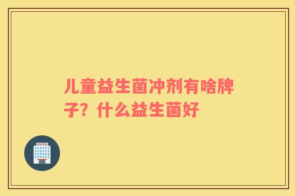 儿童益生菌冲剂有啥牌子？什么益生菌好