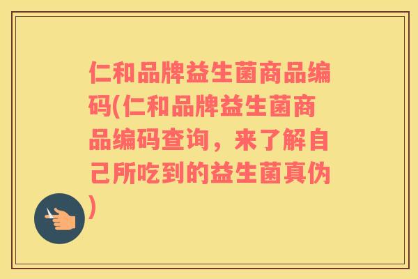仁和品牌益生菌商品编码(仁和品牌益生菌商品编码查询，来了解自己所吃到的益生菌真伪)