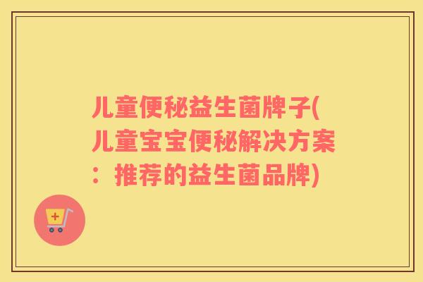 儿童便秘益生菌牌子(儿童宝宝便秘解决方案：推荐的益生菌品牌)