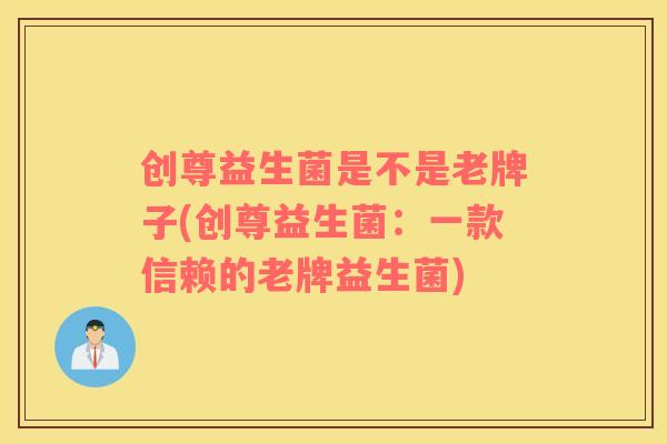 创尊益生菌是不是老牌子(创尊益生菌：一款信赖的老牌益生菌)