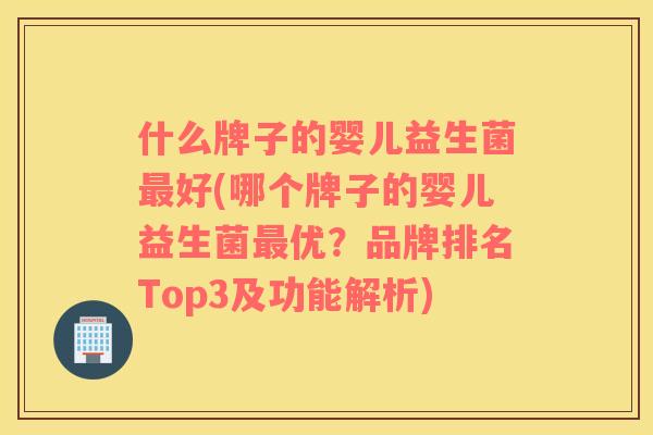 什么牌子的婴儿益生菌最好(哪个牌子的婴儿益生菌最优？品牌排名Top3及功能解析)