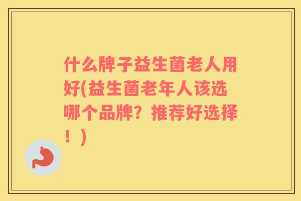 什么牌子益生菌老人用好(益生菌老年人该选哪个品牌？推荐好选择！)