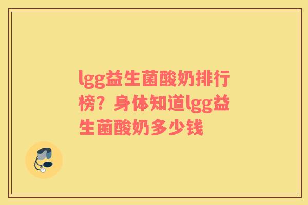 lgg益生菌酸奶排行榜？身体知道lgg益生菌酸奶多少钱