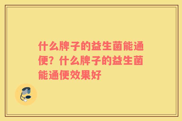 什么牌子的益生菌能通便？什么牌子的益生菌能通便效果好