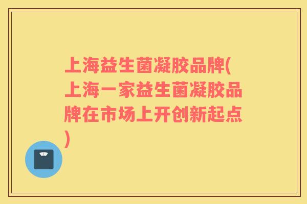 上海益生菌凝胶品牌(上海一家益生菌凝胶品牌在市场上开创新起点)