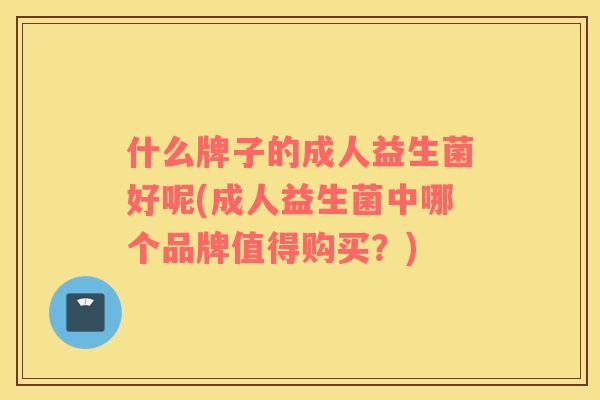什么牌子的成人益生菌好呢(成人益生菌中哪个品牌值得购买？)