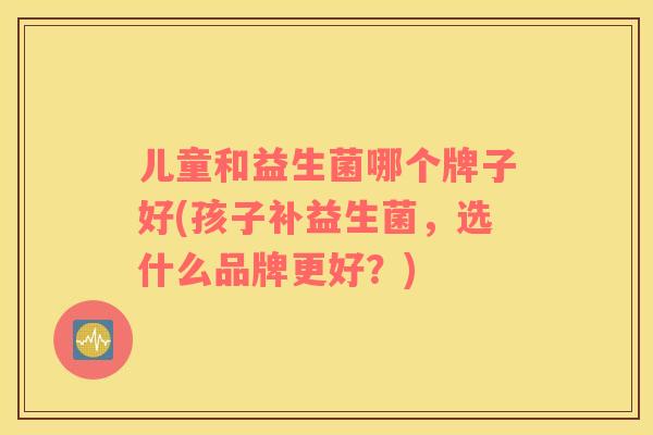 儿童和益生菌哪个牌子好(孩子补益生菌，选什么品牌更好？)