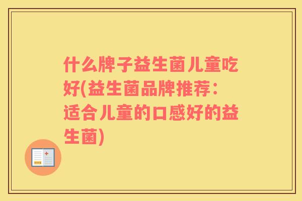 什么牌子益生菌儿童吃好(益生菌品牌推荐：适合儿童的口感好的益生菌)