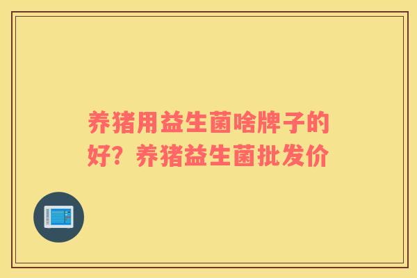 养猪用益生菌啥牌子的好？养猪益生菌批发价