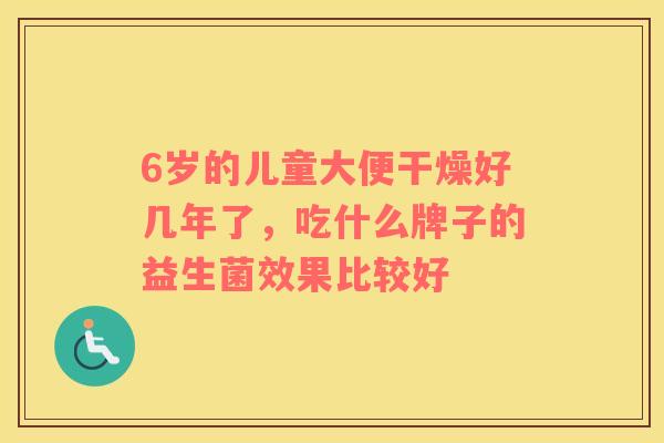 6岁的儿童大便干燥好几年了，吃什么牌子的益生菌效果比较好