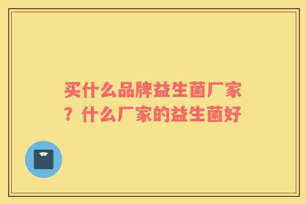 买什么品牌益生菌厂家？什么厂家的益生菌好