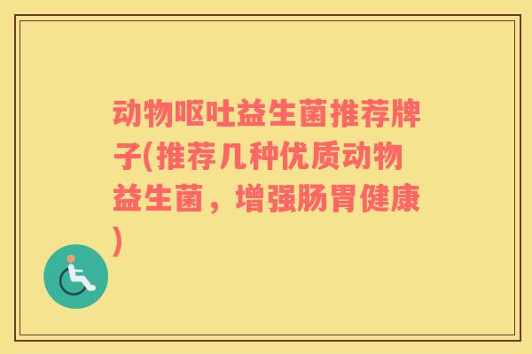 动物呕吐益生菌推荐牌子(推荐几种优质动物益生菌，增强肠胃健康)