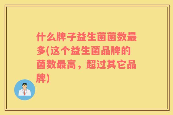 什么牌子益生菌菌数最多(这个益生菌品牌的菌数最高，超过其它品牌)