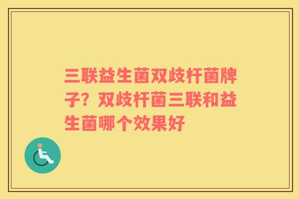 三联益生菌双歧杆菌牌子？双歧杆菌三联和益生菌哪个效果好