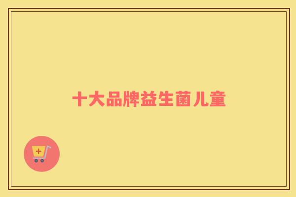 十大品牌益生菌儿童