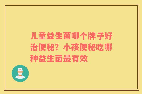 儿童益生菌哪个牌子好治便秘？小孩便秘吃哪种益生菌最有效