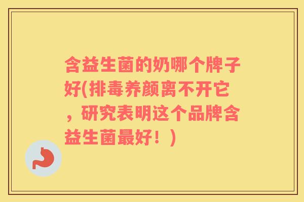 含益生菌的奶哪个牌子好(排毒养颜离不开它，研究表明这个品牌含益生菌最好！)