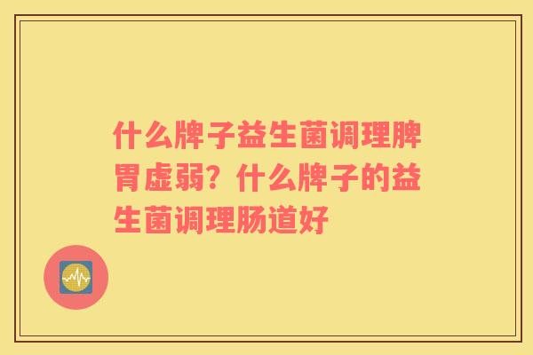 什么牌子益生菌调理脾胃虚弱？什么牌子的益生菌调理肠道好