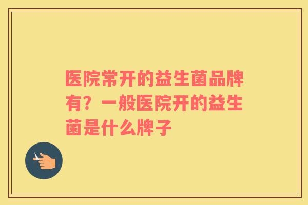 医院常开的益生菌品牌有？一般医院开的益生菌是什么牌子
