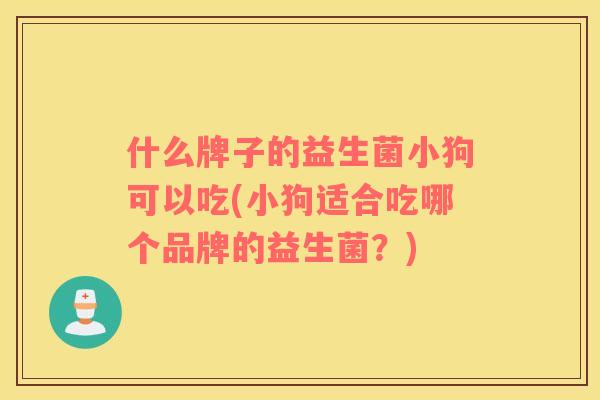 什么牌子的益生菌小狗可以吃(小狗适合吃哪个品牌的益生菌?) 什么牌子的益生菌小狗可以吃(小狗适合吃哪个品牌的益生菌?)