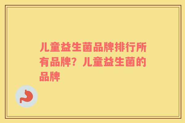 儿童益生菌品牌排行所有品牌？儿童益生菌的品牌