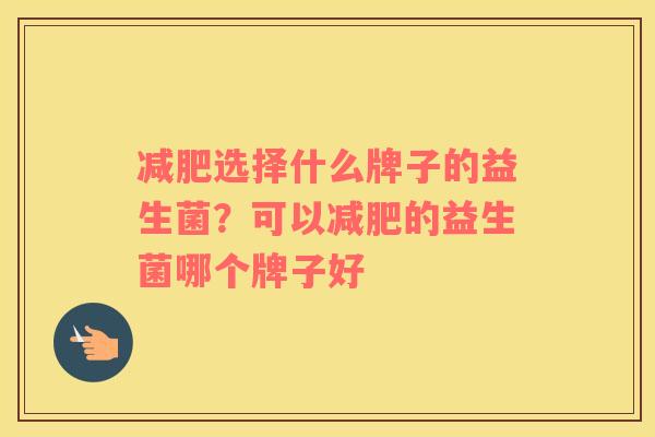 减肥选择什么牌子的益生菌？可以减肥的益生菌哪个牌子好