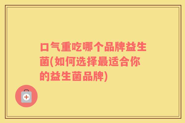 口气重吃哪个品牌益生菌(如何选择最适合你的益生菌品牌)