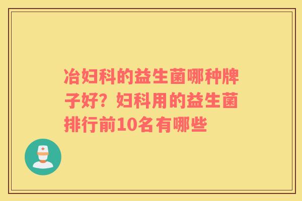 冶妇科的益生菌哪种牌子好？妇科用的益生菌排行前10名有哪些
