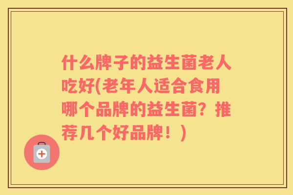 什么牌子的益生菌老人吃好(老年人适合食用哪个品牌的益生菌？推荐几个好品牌！)
