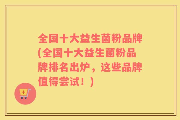 全国十大益生菌粉品牌(全国十大益生菌粉品牌排名出炉，这些品牌值得尝试！)