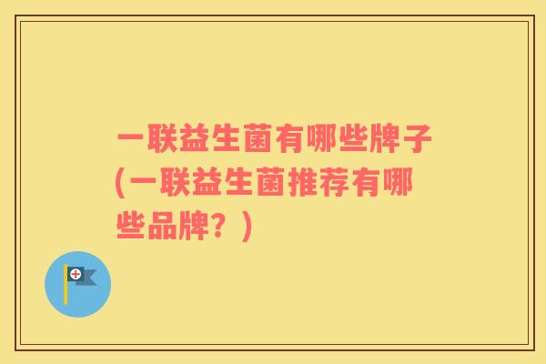 一联益生菌有哪些牌子(一联益生菌推荐有哪些品牌？)