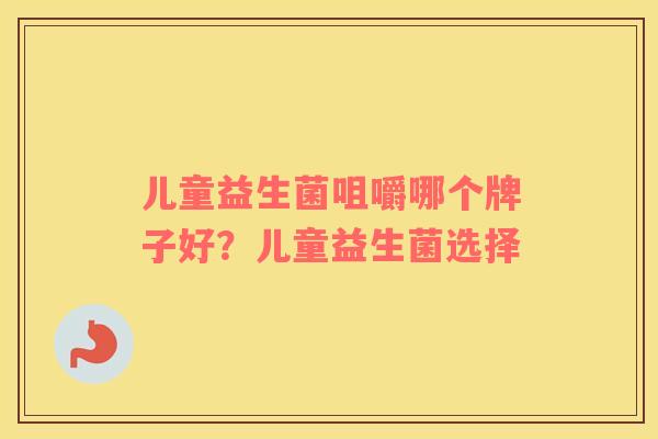 儿童益生菌咀嚼哪个牌子好？儿童益生菌选择
