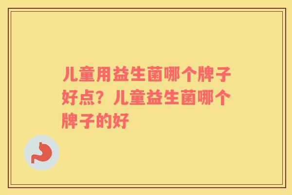 儿童用益生菌哪个牌子好点？儿童益生菌哪个牌子的好