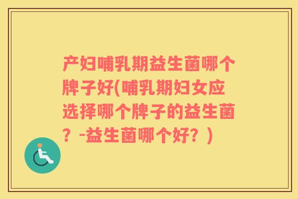 产妇哺乳期益生菌哪个牌子好(哺乳期妇女应选择哪个牌子的益生菌？-益生菌哪个好？)